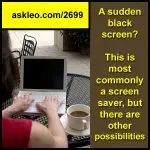 A sudden black screen? This is most commonly a screen saver, but there are other possibilities.